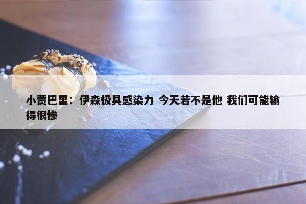 小贾巴里：伊森极具感染力 今天若不是他 我们可能输得很惨