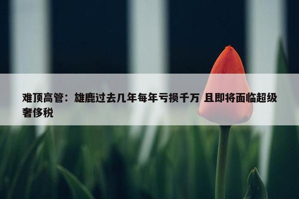 难顶高管：雄鹿过去几年每年亏损千万 且即将面临超级奢侈税