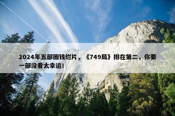 2024年五部圈钱烂片，《749局》排在第二，你要一部没看太幸运！