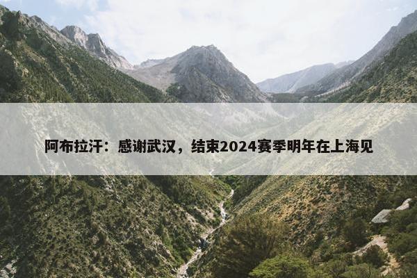 阿布拉汗：感谢武汉，结束2024赛季明年在上海见