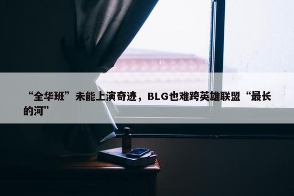 “全华班”未能上演奇迹，BLG也难跨英雄联盟“最长的河”