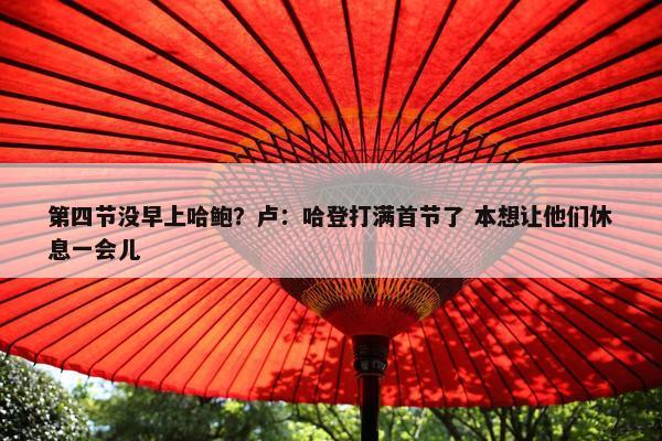 第四节没早上哈鲍？卢：哈登打满首节了 本想让他们休息一会儿