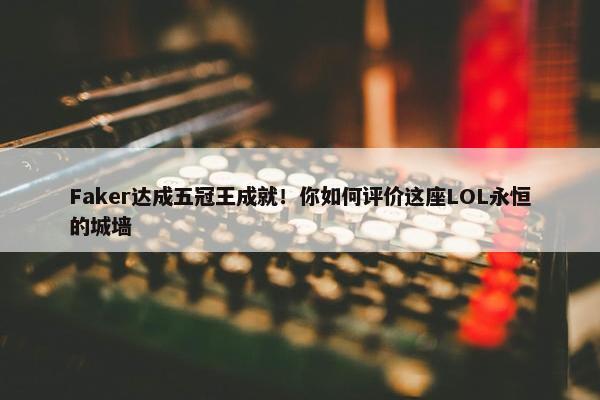 Faker达成五冠王成就！你如何评价这座LOL永恒的城墙