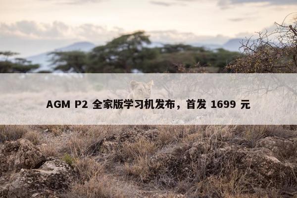 AGM P2 全家版学习机发布，首发 1699 元