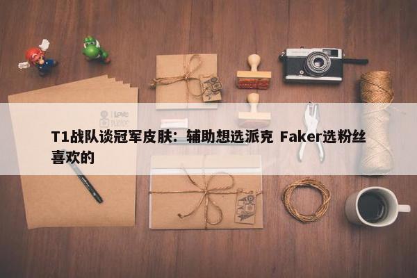 T1战队谈冠军皮肤：辅助想选派克 Faker选粉丝喜欢的