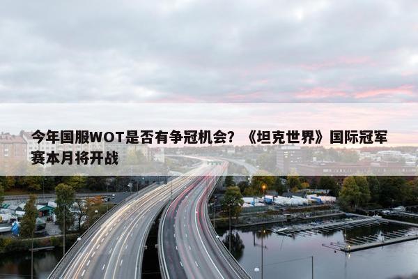 今年国服WOT是否有争冠机会？《坦克世界》国际冠军赛本月将开战