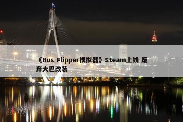 《Bus Flipper模拟器》Steam上线 废弃大巴改装