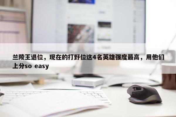 兰陵王退位，现在的打野位这4名英雄强度最高，用他们上分so easy