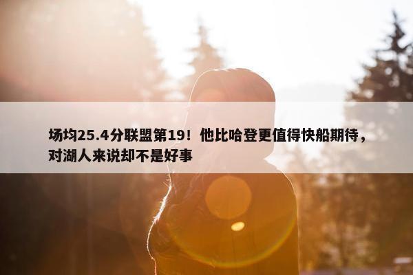 场均25.4分联盟第19！他比哈登更值得快船期待，对湖人来说却不是好事