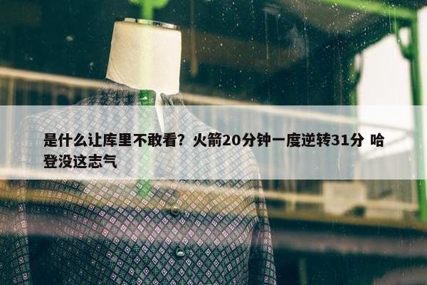 是什么让库里不敢看？火箭20分钟一度逆转31分 哈登没这志气