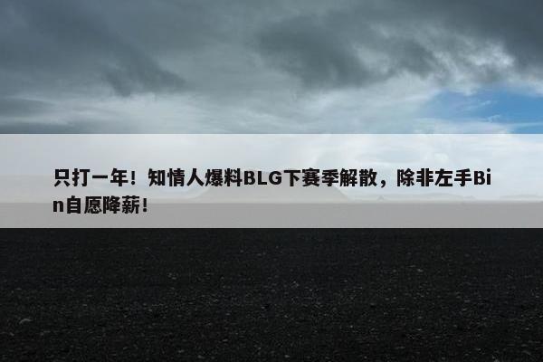 只打一年！知情人爆料BLG下赛季解散，除非左手Bin自愿降薪！