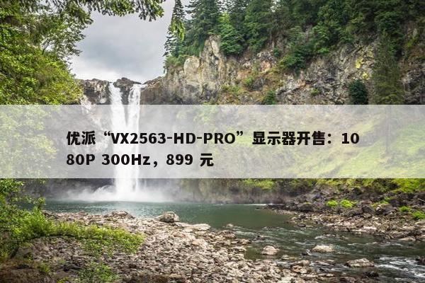 优派“VX2563-HD-PRO”显示器开售：1080P 300Hz，899 元