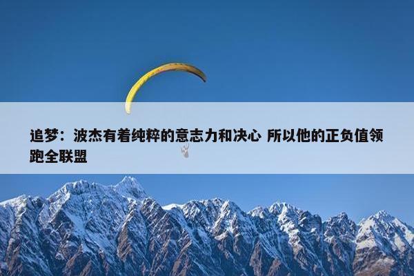 追梦：波杰有着纯粹的意志力和决心 所以他的正负值领跑全联盟