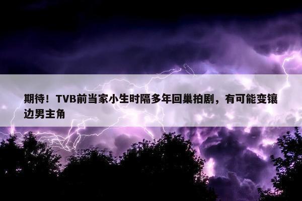 期待！TVB前当家小生时隔多年回巢拍剧，有可能变镶边男主角