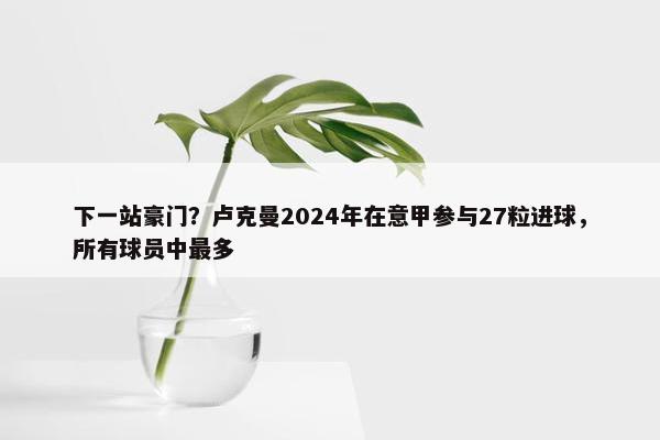 下一站豪门？卢克曼2024年在意甲参与27粒进球，所有球员中最多