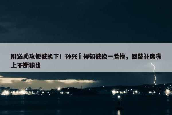 刚送助攻便被换下！孙兴慜得知被换一脸懵，回替补席嘴上不断输出