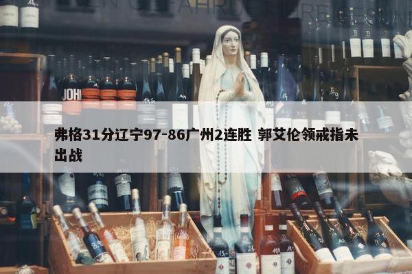 弗格31分辽宁97-86广州2连胜 郭艾伦领戒指未出战