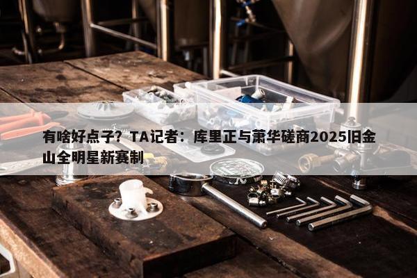 有啥好点子？TA记者：库里正与萧华磋商2025旧金山全明星新赛制