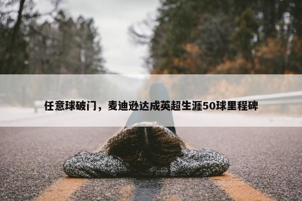 任意球破门，麦迪逊达成英超生涯50球里程碑