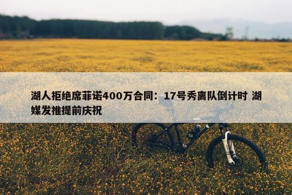 湖人拒绝席菲诺400万合同：17号秀离队倒计时 湖媒发推提前庆祝