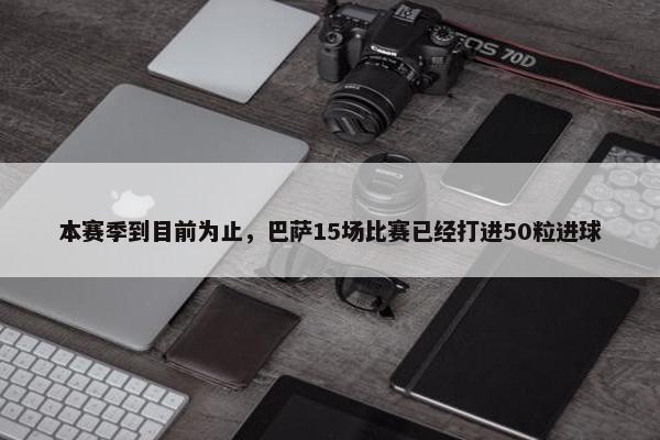 本赛季到目前为止，巴萨15场比赛已经打进50粒进球