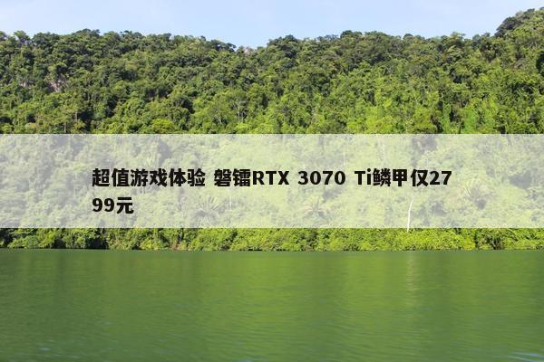 超值游戏体验 磐镭RTX 3070 Ti鳞甲仅2799元