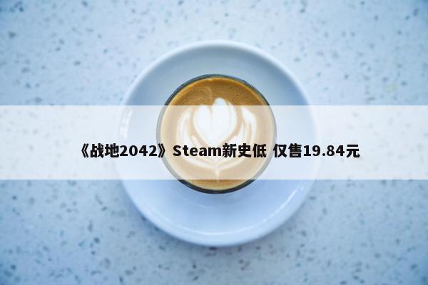 《战地2042》Steam新史低 仅售19.84元