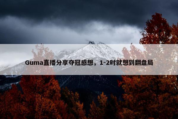 Guma直播分享夺冠感想，1-2时就想到翻盘局