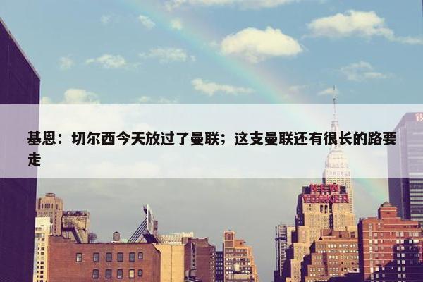 基恩：切尔西今天放过了曼联；这支曼联还有很长的路要走