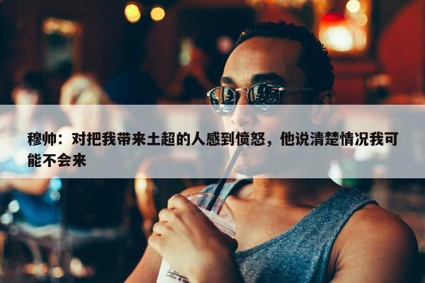 穆帅：对把我带来土超的人感到愤怒，他说清楚情况我可能不会来