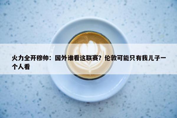 火力全开穆帅：国外谁看这联赛？伦敦可能只有我儿子一个人看