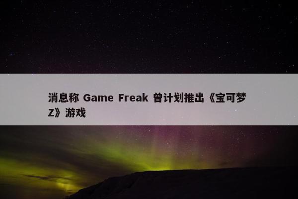 消息称 Game Freak 曾计划推出《宝可梦 Z》游戏