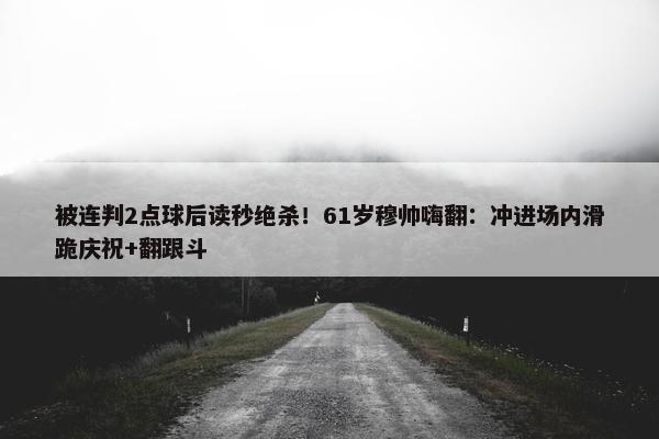 被连判2点球后读秒绝杀！61岁穆帅嗨翻：冲进场内滑跪庆祝+翻跟斗