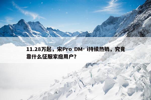 11.28万起，宋Pro DM- i持续热销，究竟靠什么征服家庭用户？