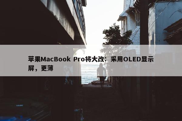 苹果MacBook Pro将大改：采用OLED显示屏，更薄