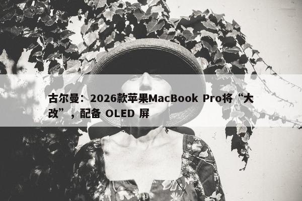 古尔曼：2026款苹果MacBook Pro将“大改”，配备 OLED 屏