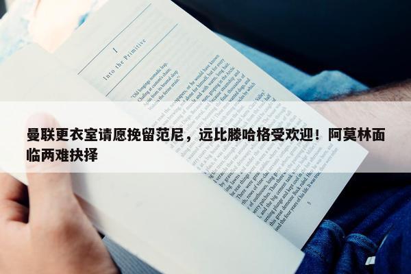 曼联更衣室请愿挽留范尼，远比滕哈格受欢迎！阿莫林面临两难抉择