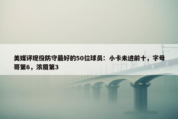 美媒评现役防守最好的50位球员：小卡未进前十，字母哥第6，浓眉第3