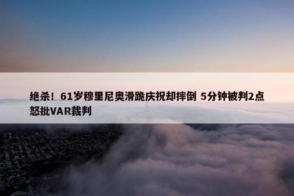 绝杀！61岁穆里尼奥滑跪庆祝却摔倒 5分钟被判2点怒批VAR裁判