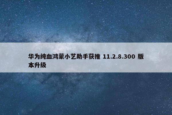 华为纯血鸿蒙小艺助手获推 11.2.8.300 版本升级