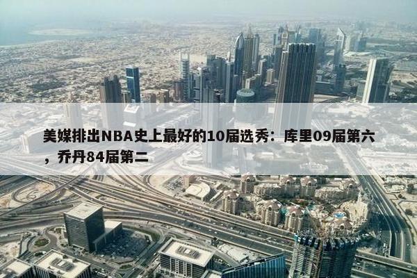 美媒排出NBA史上最好的10届选秀：库里09届第六，乔丹84届第二