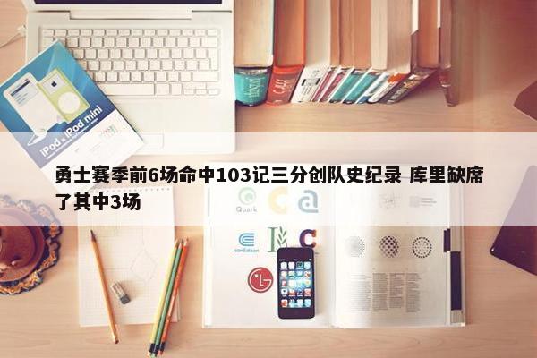 勇士赛季前6场命中103记三分创队史纪录 库里缺席了其中3场