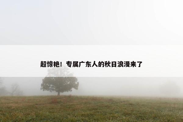 超惊艳！专属广东人的秋日浪漫来了