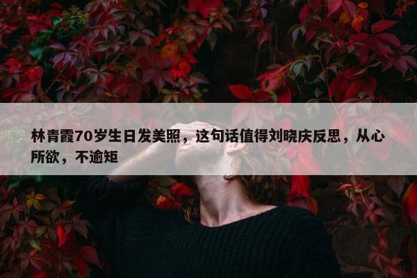 林青霞70岁生日发美照，这句话值得刘晓庆反思，从心所欲，不逾矩