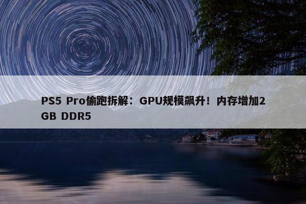 PS5 Pro偷跑拆解：GPU规模飙升！内存增加2GB DDR5