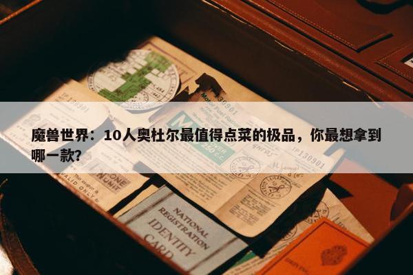 魔兽世界：10人奥杜尔最值得点菜的极品，你最想拿到哪一款？