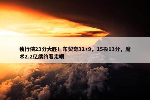 独行侠23分大胜！东契奇32+9，15投13分，魔术2.2亿续约看走眼