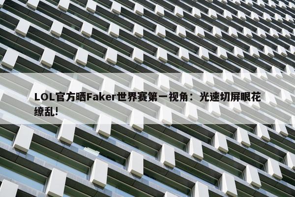 LOL官方晒Faker世界赛第一视角：光速切屏眼花缭乱!