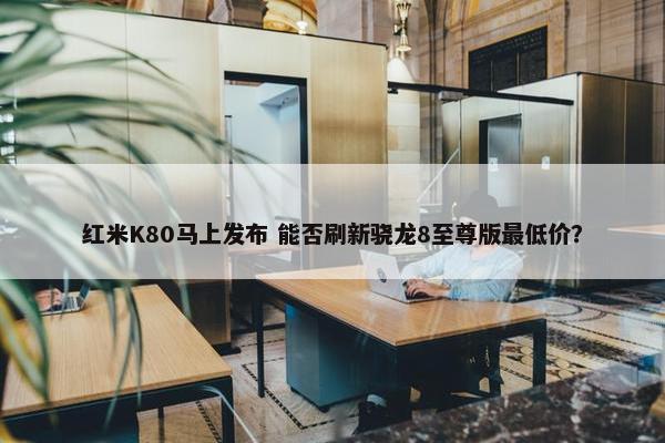 红米K80马上发布 能否刷新骁龙8至尊版最低价？