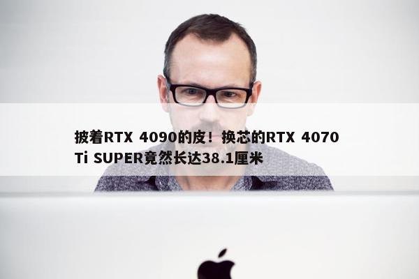 披着RTX 4090的皮！换芯的RTX 4070 Ti SUPER竟然长达38.1厘米